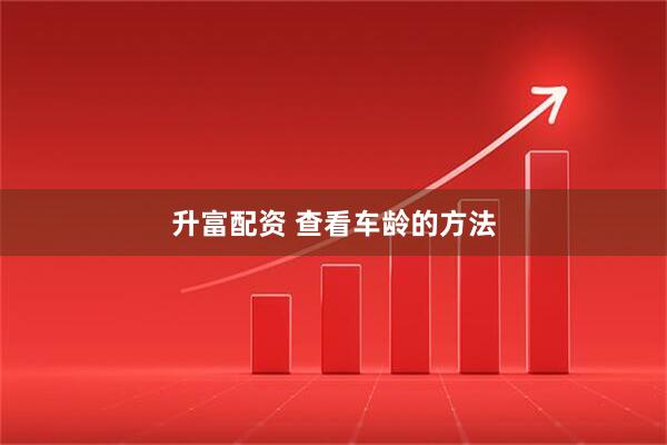 升富配资 查看车龄的方法