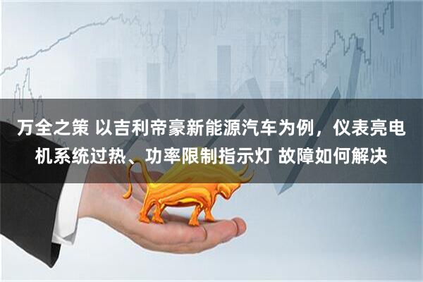 万全之策 以吉利帝豪新能源汽车为例,仪表亮电机系统过热、功率限制指示灯 故障如何解决