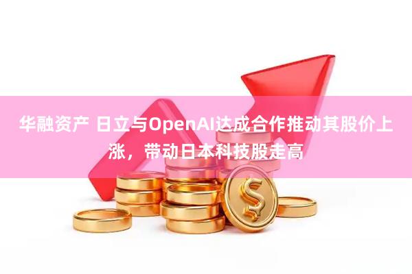 华融资产 日立与OpenAI达成合作推动其股价上涨,带动日本科技股走高