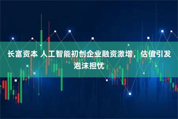 长富资本 人工智能初创企业融资激增,估值引发泡沫担忧