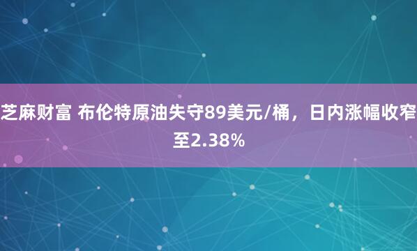 芝麻财富 布伦特原油失守89美元/桶，日内涨幅收窄至2.38%