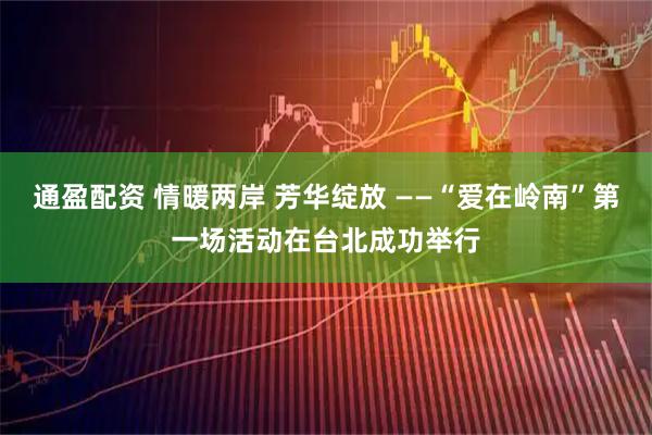 通盈配资 情暖两岸 芳华绽放 ——“爱在岭南”第一场活动在台北成功举行