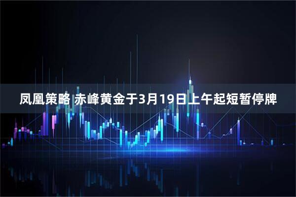 凤凰策略 赤峰黄金于3月19日上午起短暂停牌