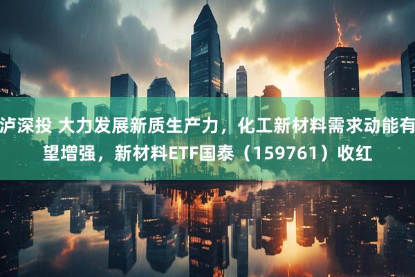 泸深投 大力发展新质生产力,化工新材料需求动能有望增强,新材料ETF国泰(159761)收红