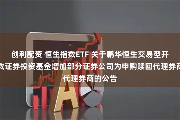 创利配资 恒生指数ETF 关于鹏华恒生交易型开放式指数证券投资基金增加部分证券公司为申购赎回代理券商的公告