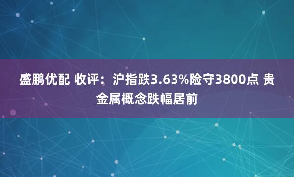 盛鹏优配 收评：沪指跌3.63%险守3800点 贵金属概念跌幅居前
