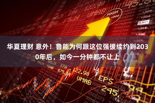 华夏理财 意外!鲁能为何跟这位强援续约到2030年后,如今一分钟都不让上