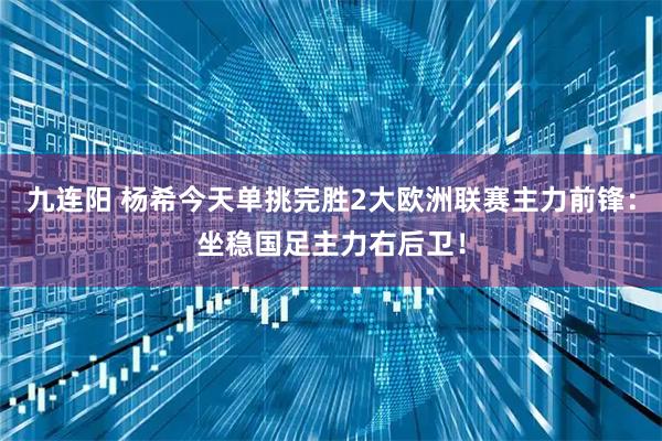 九连阳 杨希今天单挑完胜2大欧洲联赛主力前锋:坐稳国足主力右后卫!