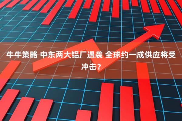 牛牛策略 中东两大铝厂遇袭 全球约一成供应将受冲击?
