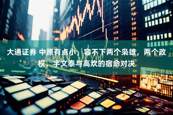 大通证券 中原有点小，容不下两个枭雄，两个政权，宇文泰与高欢的宿命对决