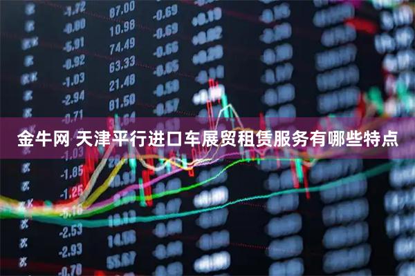 金牛网 天津平行进口车展贸租赁服务有哪些特点