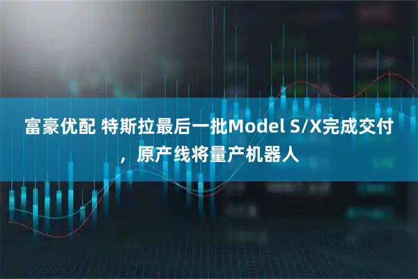 富豪优配 特斯拉最后一批Model S/X完成交付，原产线将量产机器人