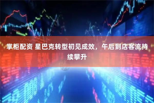 掌柜配资 星巴克转型初见成效，午后到店客流持续攀升