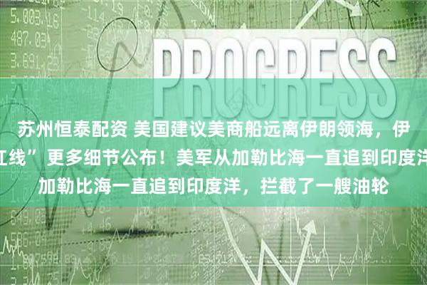 苏州恒泰配资 美国建议美商船远离伊朗领海，伊朗两大谈判核心“红线” 更多细节公布！美军从加勒比海一直追到印度洋，拦截了一艘油轮
