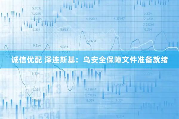 诚信优配 泽连斯基：乌安全保障文件准备就绪
